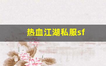 热血江湖 sf：热血江湖私服sf(热血江湖最新sf发布网) (3)