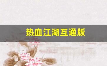 热血江湖sf网：热血江湖互通版(热血江湖互通版公益服发布网)