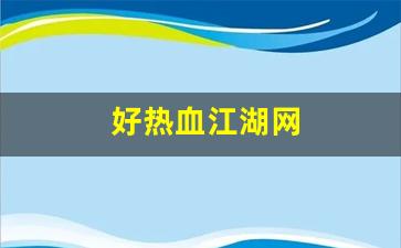 热血江湖新开服：好热血江湖网(热血江湖网页新区)