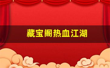 藏宝阁热血江湖(热血江湖手游藏宝阁)