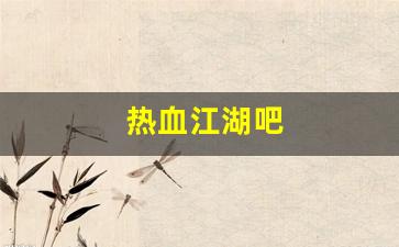 热血江湖新开私服：热血江湖吧(热血江湖吧贴吧最新消息)