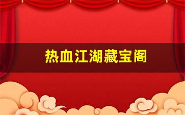 新开热血江湖私服发布网：热血江湖藏宝阁(热血江湖藏宝阁怎么购买)