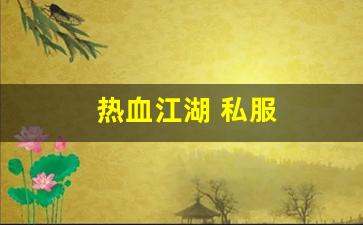 热血江湖吧：热血江湖 私服(热血江湖sf发布网6000)