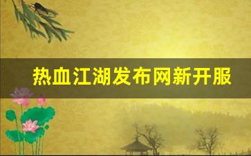 热血江湖sf：热血江湖发布网新开服(热血江湖发布网新开服时间)