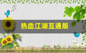 热血江湖互通版(热血江湖互通版下载官网)