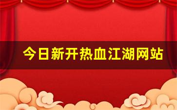 热血江湖贴吧：今日新开热血江湖网站(今日新开热血江湖网站叫什么)