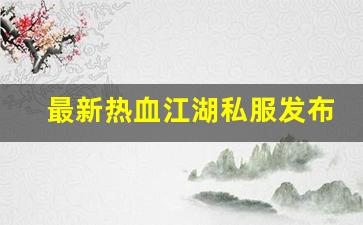 热血江湖新开区：最新热血江湖私服发布网(最新热血江湖sf发布网)