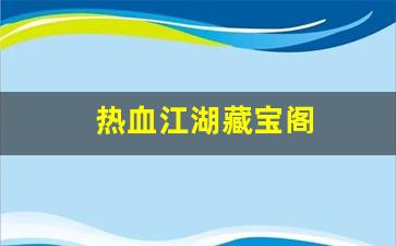 热血江湖藏宝阁(热血江湖藏宝阁官网) (2)