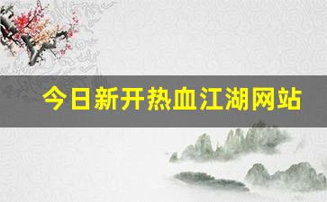 今日新开热血江湖网站(最新热血江湖)