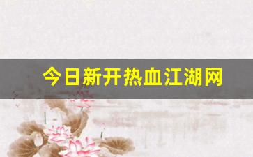 今日新开热血江湖网(热血江湖官网最新区) (2)