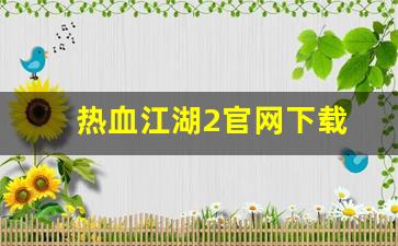好热血江湖网：热血江湖2官网下载(热血江湖2官网下载安装)