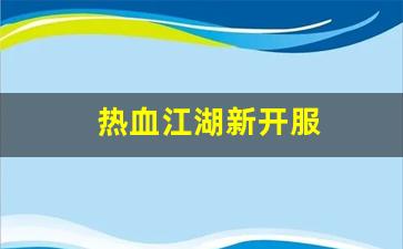热血江湖新开服(热血江湖2021年开区列表)