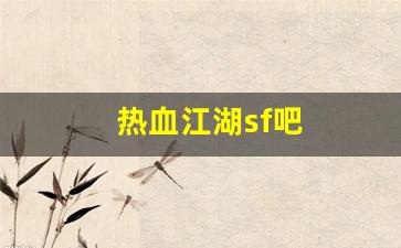 今日新开热血江湖发布网：热血江湖sf吧(热血江湖sf)