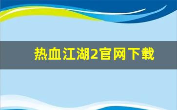 热血江湖2官网下载(热血江湖手游官网)